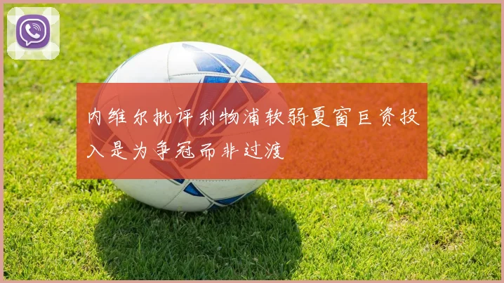 内维尔批评利物浦软弱夏窗巨资投入是为争冠而非过渡