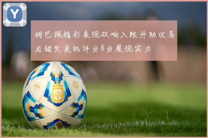 姆巴佩精彩表现双响入账并助攻乌龙错失良机评分8分展现实力