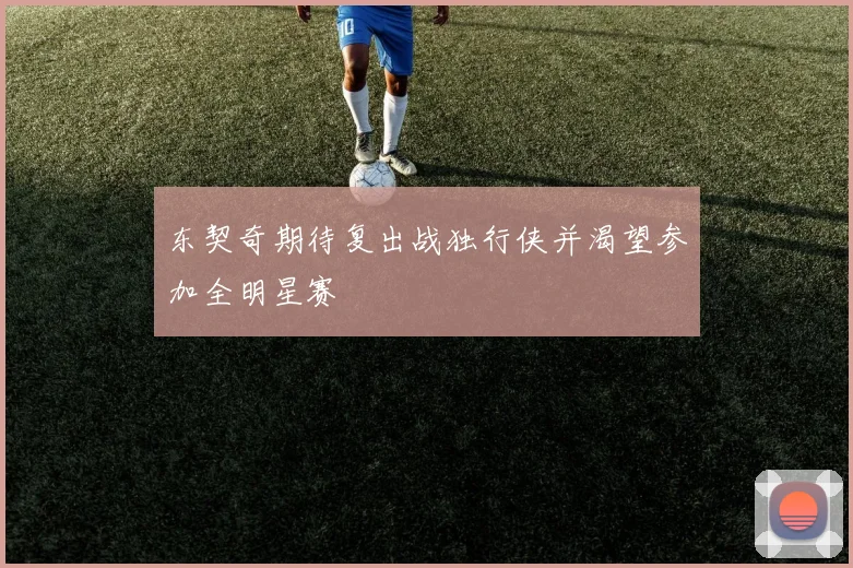 东契奇期待复出战独行侠并渴望参加全明星赛