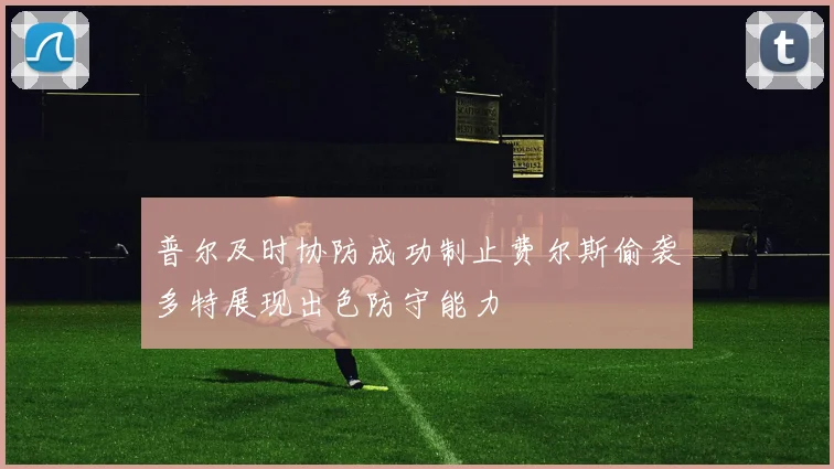 普尔及时协防成功制止费尔斯偷袭多特展现出色防守能力