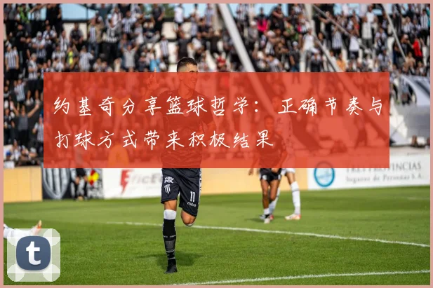 约基奇分享篮球哲学：正确节奏与打球方式带来积极结果