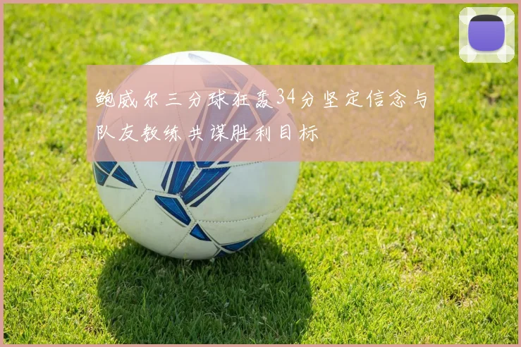 鲍威尔三分球狂轰34分坚定信念与队友教练共谋胜利目标