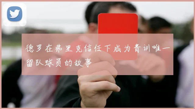 德罗在弗里克信任下成为青训唯一留队球员的故事