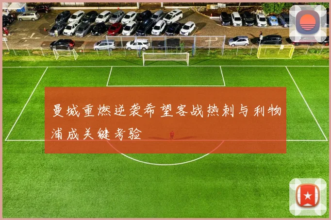 曼城重燃逆袭希望客战热刺与利物浦成关键考验