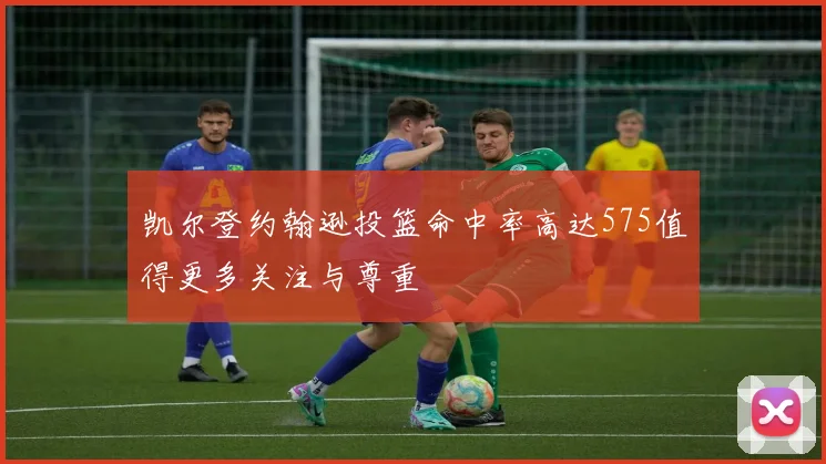 凯尔登约翰逊投篮命中率高达575值得更多关注与尊重