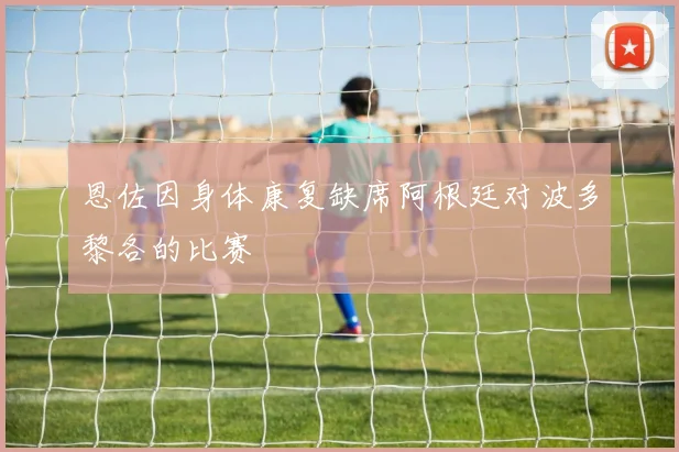 恩佐因身体康复缺席阿根廷对波多黎各的比赛