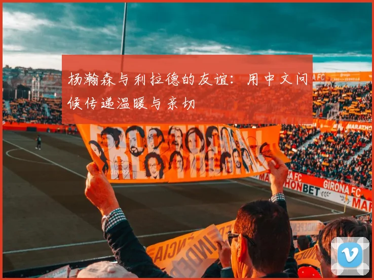 杨瀚森与利拉德的友谊：用中文问候传递温暖与亲切