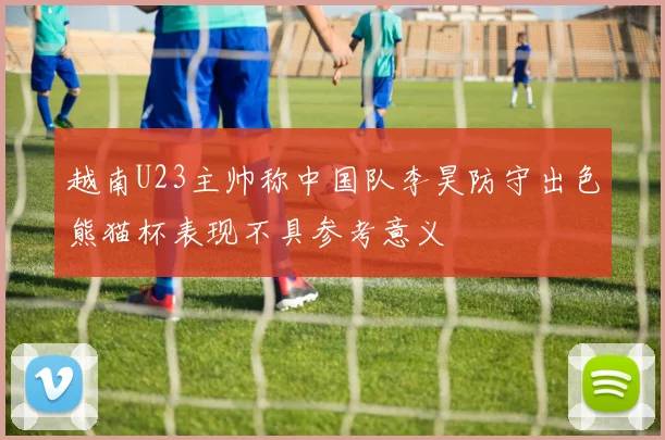 越南U23主帅称中国队李昊防守出色熊猫杯表现不具参考意义
