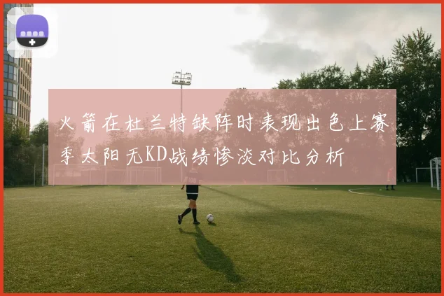 火箭在杜兰特缺阵时表现出色上赛季太阳无KD战绩惨淡对比分析