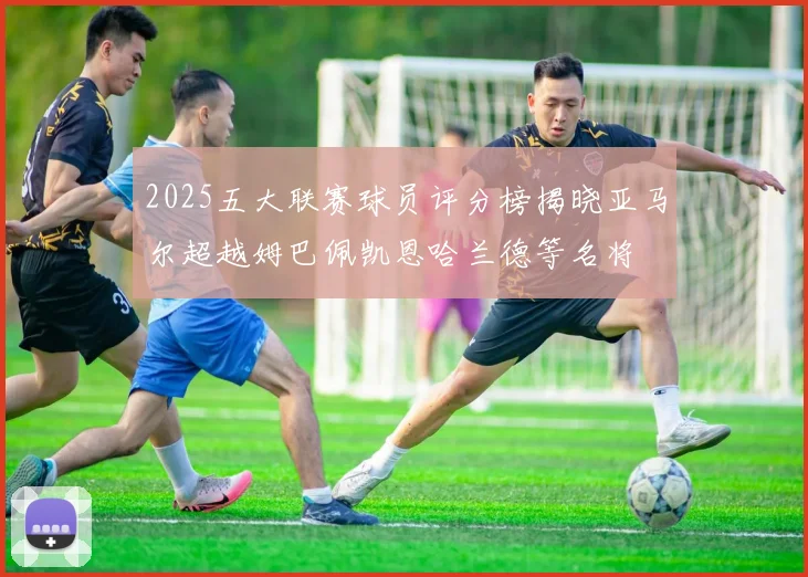 2025五大联赛球员评分榜揭晓亚马尔超越姆巴佩凯恩哈兰德等名将
