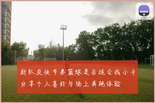 新队友快节奏篮球是否适合我小卡分享个人喜好与场上奔跑体验