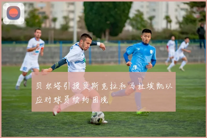 贝尔塔引援莫斯克拉和马杜埃凯以应对球员续约困境