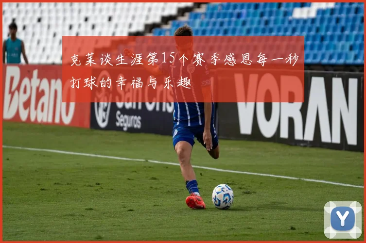 克莱谈生涯第15个赛季感恩每一秒打球的幸福与乐趣