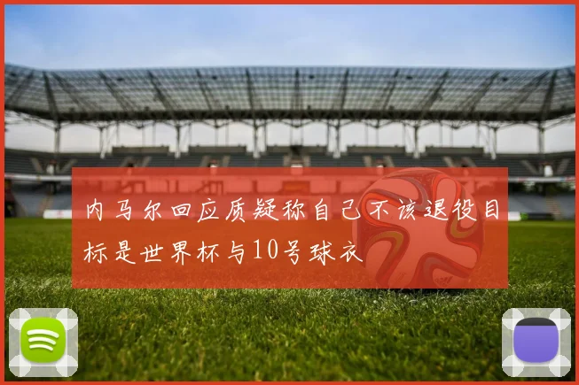 内马尔回应质疑称自己不该退役目标是世界杯与10号球衣