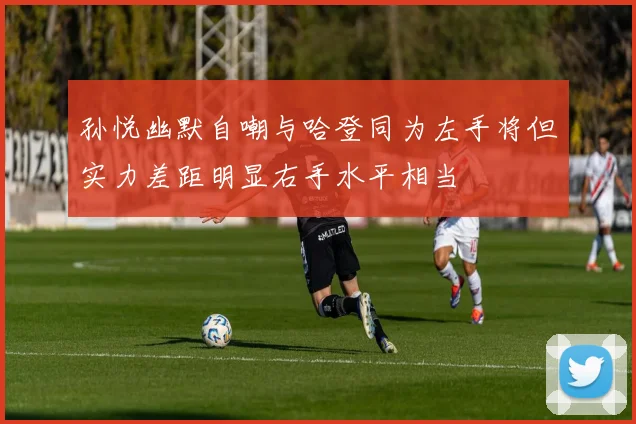 孙悦幽默自嘲与哈登同为左手将但实力差距明显右手水平相当