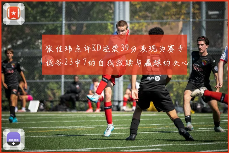 张佳玮点评KD逆袭39分表现为赛季低谷23中7的自我救赎与赢球的决心
