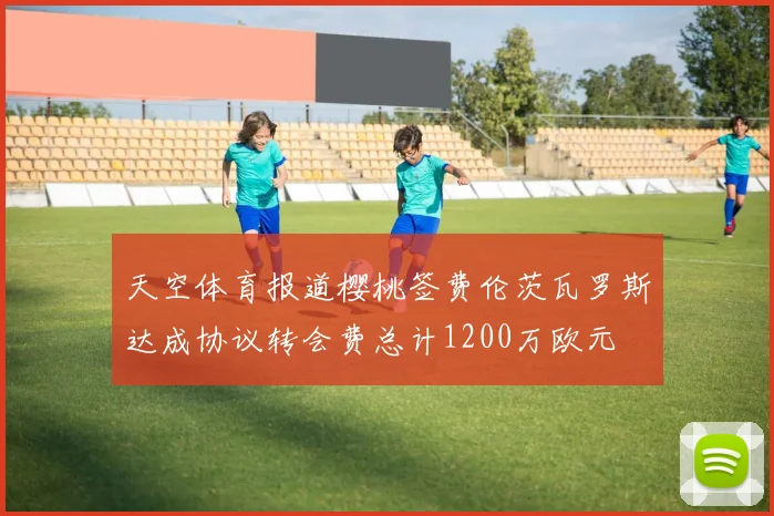 天空体育报道樱桃签费伦茨瓦罗斯达成协议转会费总计1200万欧元