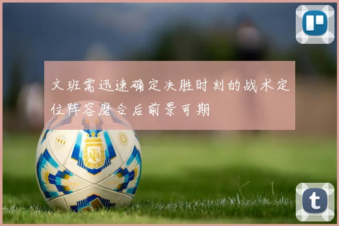 文班需迅速确定决胜时刻的战术定位阵容磨合后前景可期
