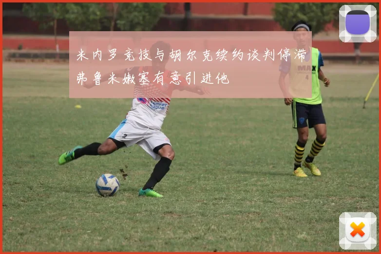 米内罗竞技与胡尔克续约谈判停滞弗鲁米嫩塞有意引进他