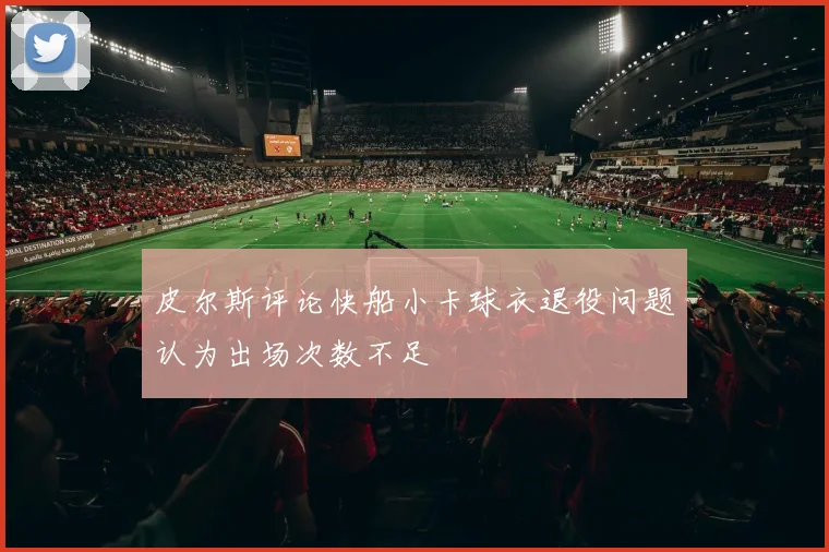 皮尔斯评论快船小卡球衣退役问题认为出场次数不足