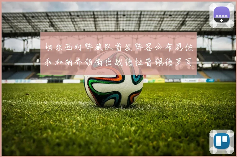 切尔西对阵狼队首发阵容公布恩佐和加纳乔领衔出战德拉普佩德罗同场竞技
