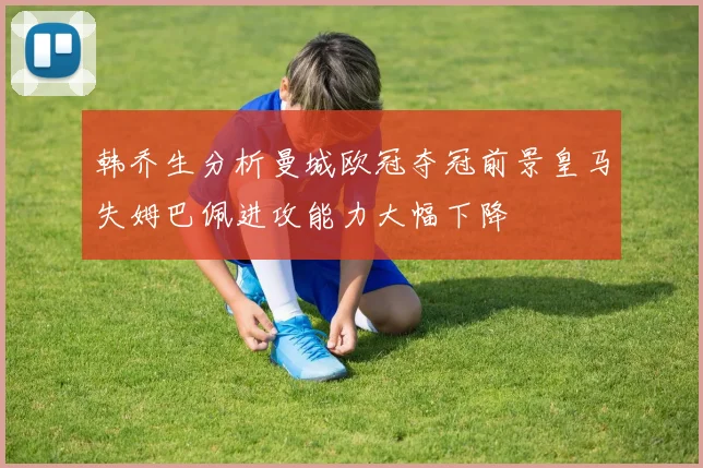韩乔生分析曼城欧冠夺冠前景皇马失姆巴佩进攻能力大幅下降