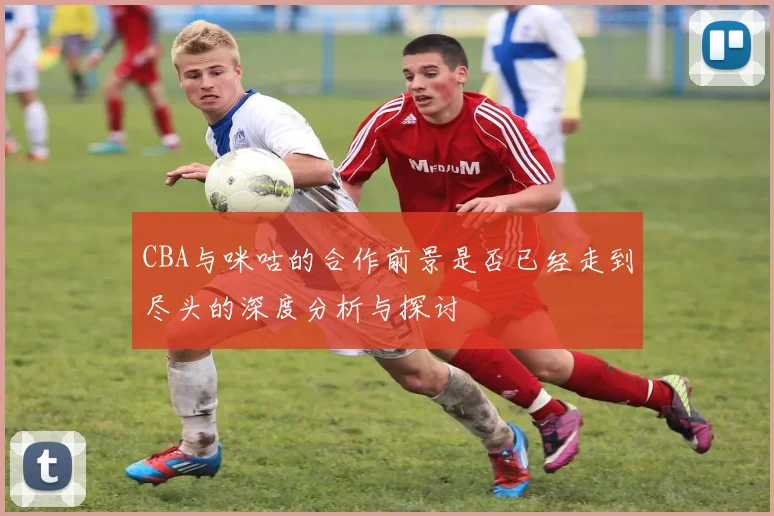 CBA与咪咕的合作前景是否已经走到尽头的深度分析与探讨