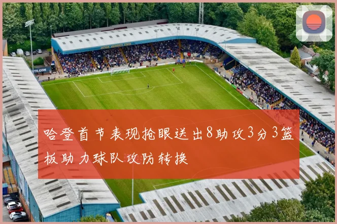 哈登首节表现抢眼送出8助攻3分3篮板助力球队攻防转换