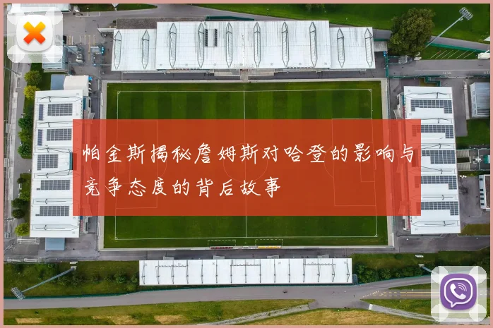 帕金斯揭秘詹姆斯对哈登的影响与竞争态度的背后故事