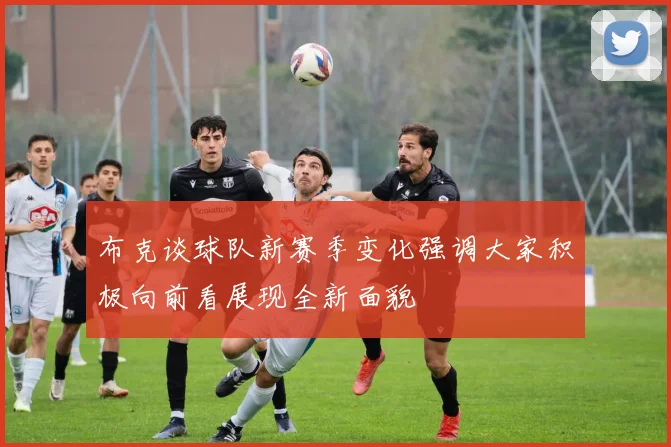 布克谈球队新赛季变化强调大家积极向前看展现全新面貌