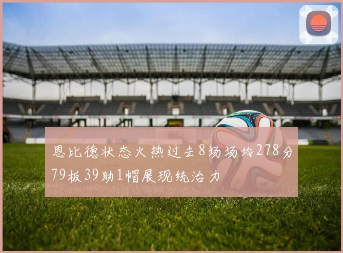恩比德状态火热过去8场场均278分79板39助1帽展现统治力