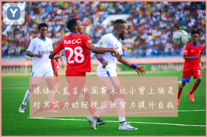 媒体人直言中国赛未让小曾上场是对其实力的轻视应该努力提升自我