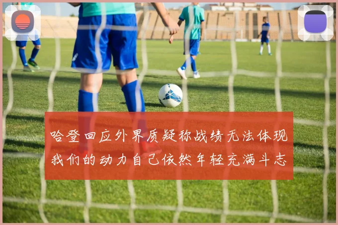 哈登回应外界质疑称战绩无法体现我们的动力自己依然年轻充满斗志