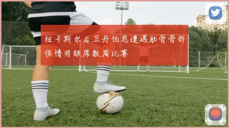 纽卡斯尔后卫丹伯恩遭遇肋骨骨折伤情将缺席数周比赛