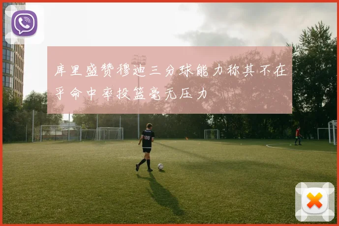 库里盛赞穆迪三分球能力称其不在乎命中率投篮毫无压力