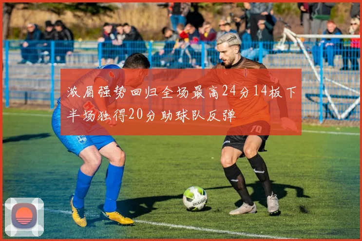 浓眉强势回归全场最高24分14板下半场独得20分助球队反弹