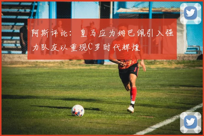 阿斯评论：皇马应为姆巴佩引入强力队友以重现C罗时代辉煌