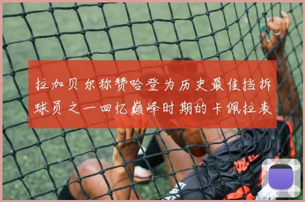 拉加贝尔称赞哈登为历史最佳挡拆球员之一回忆巅峰时期的卡佩拉表现