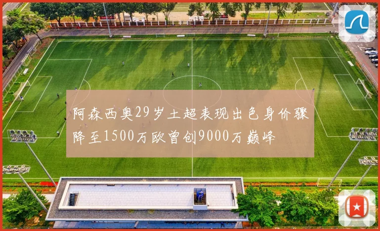 阿森西奥29岁土超表现出色身价骤降至1500万欧曾创9000万巅峰
