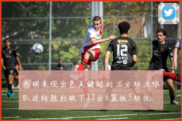 杰明表现出色关键时刻三分助力球队逆转胜利砍下12分6篮板5助攻