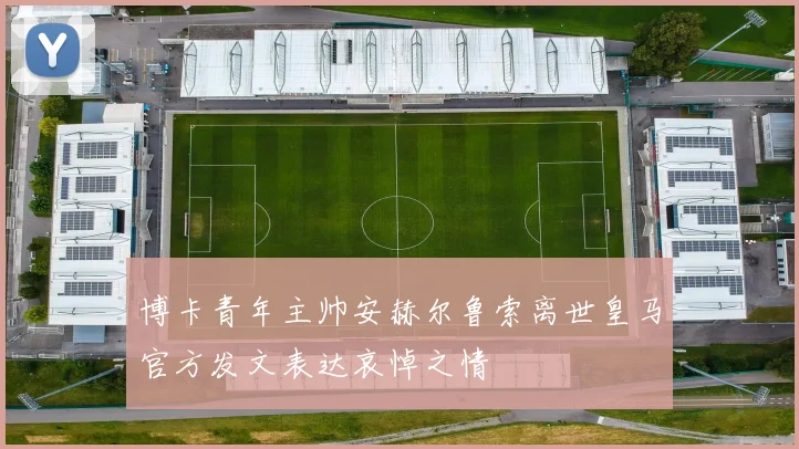 博卡青年主帅安赫尔鲁索离世皇马官方发文表达哀悼之情