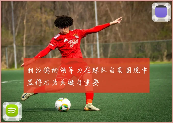 利拉德的领导力在球队当前困境中显得尤为关键与重要