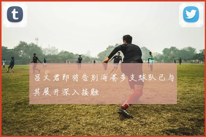 吕文君即将告别海港多支球队已与其展开深入接触