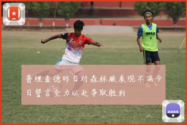 普理查德昨日对森林狼表现不满今日誓言全力以赴争取胜利