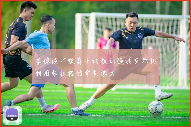 基德谈不敌爵士的教训强调多元化利用弗拉格的牵制能力