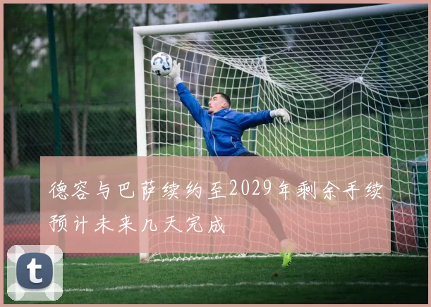 德容与巴萨续约至2029年剩余手续预计未来几天完成