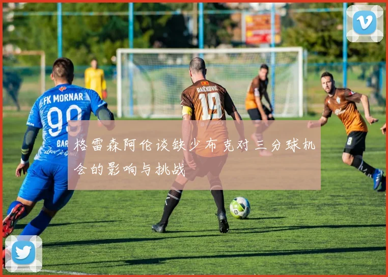 格雷森阿伦谈缺少布克对三分球机会的影响与挑战