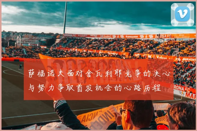 萨福诺夫面对舍瓦利耶竞争的决心与努力争取首发机会的心路历程