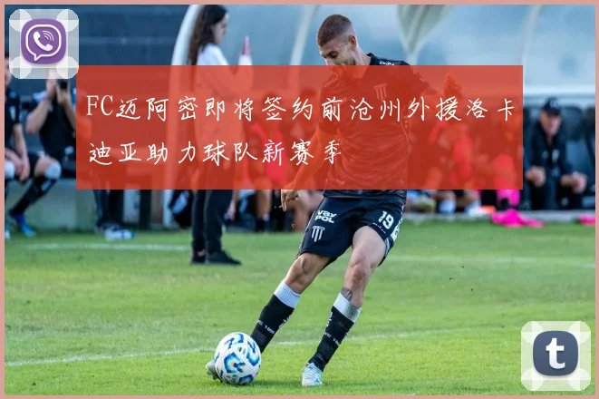 FC迈阿密即将签约前沧州外援洛卡迪亚助力球队新赛季