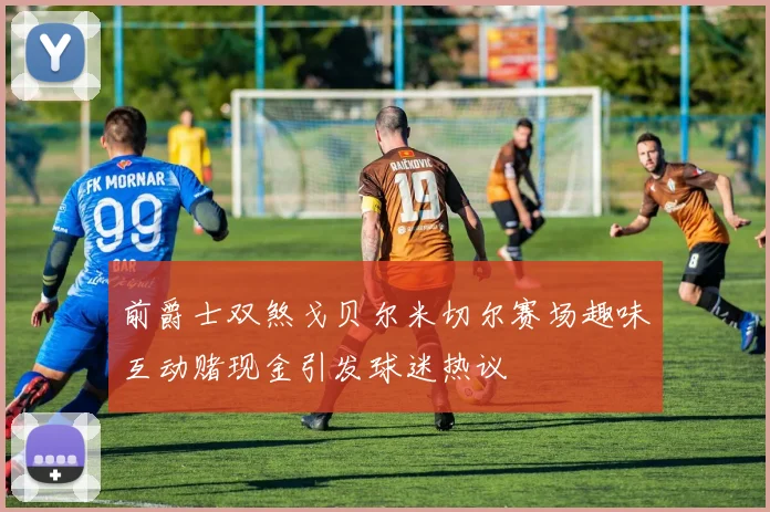 前爵士双煞戈贝尔米切尔赛场趣味互动赌现金引发球迷热议